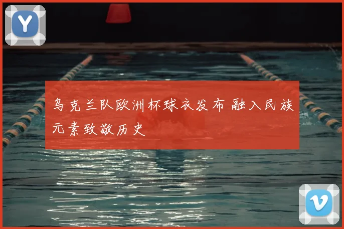 乌克兰队欧洲杯球衣发布 融入民族元素致敬历史