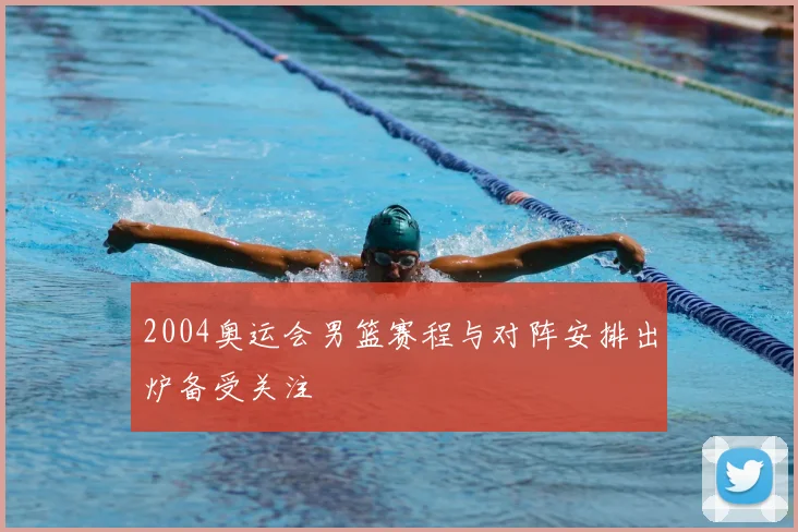 2004奥运会男篮赛程与对阵安排出炉备受关注