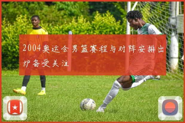 2004奥运会男篮赛程与对阵安排出炉备受关注