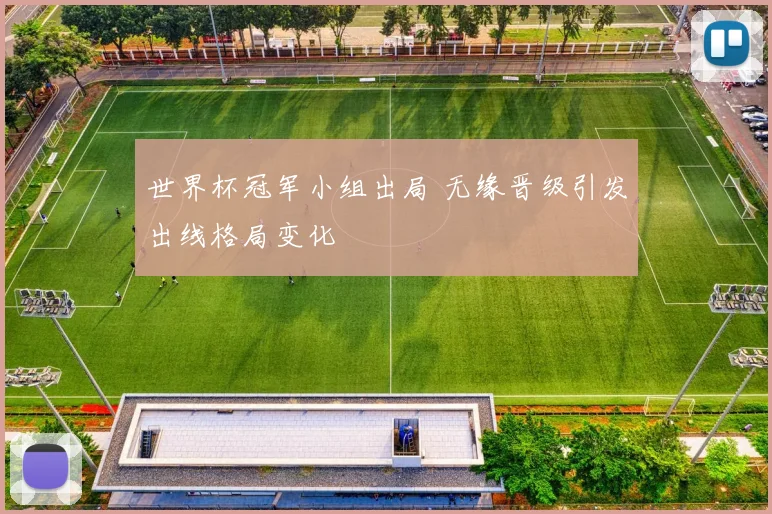 世界杯冠军小组出局 无缘晋级引发出线格局变化