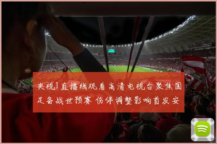 央视1直播线观看高清电视台聚焦国足备战世预赛 伤停调整影响首发安排