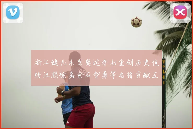 浙江健儿东京奥运夺七金创历史佳绩汪顺徐嘉余石智勇等名将贡献五枚金牌