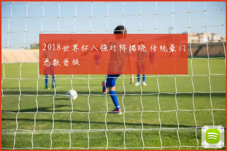 2018世界杯八强对阵揭晓 传统豪门悉数晋级