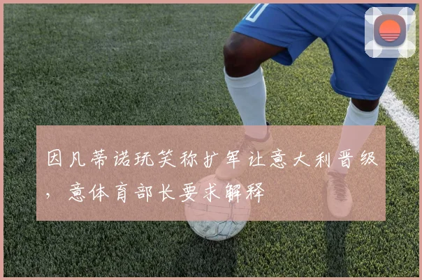 因凡蒂诺玩笑称扩军让意大利晋级，意体育部长要求解释