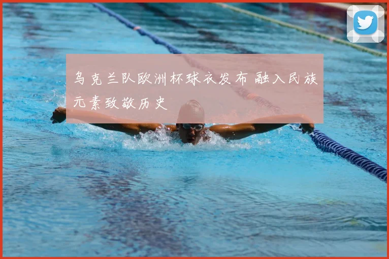 乌克兰队欧洲杯球衣发布 融入民族元素致敬历史
