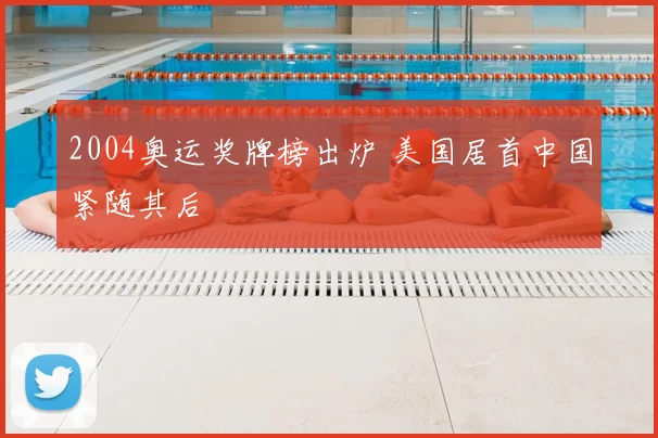 2004奥运奖牌榜出炉 美国居首中国紧随其后