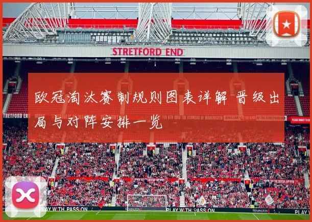 欧冠淘汰赛制规则图表详解 晋级出局与对阵安排一览