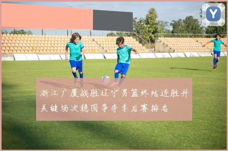 浙江广厦战胜辽宁男篮终结连胜并关键场次稳固争夺季后赛排名