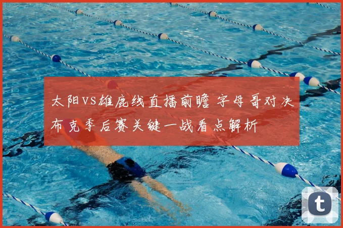 太阳vs雄鹿线直播前瞻 字母哥对决布克季后赛关键一战看点解析