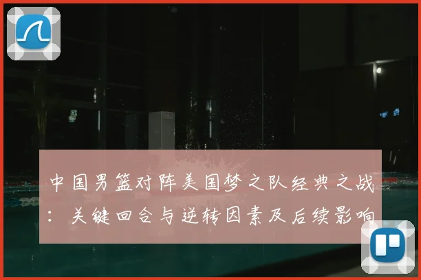 中国男篮对阵美国梦之队经典之战：关键回合与逆转因素及后续影响解读