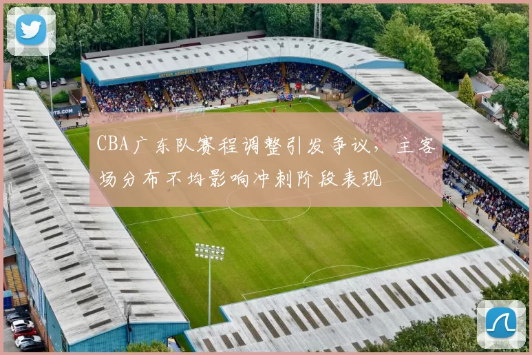 CBA广东队赛程调整引发争议,主客场分布不均影响冲刺阶段表现