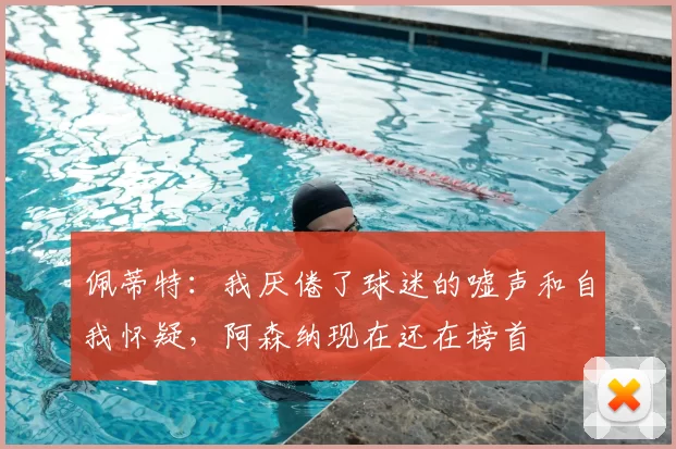 佩蒂特：我厌倦了球迷的嘘声和自我怀疑，阿森纳现在还在榜首