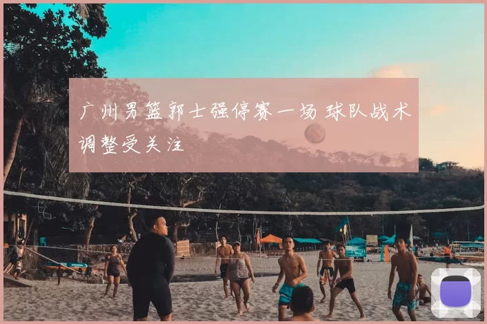 广州男篮郭士强停赛一场 球队战术调整受关注