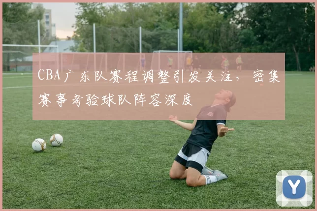 CBA广东队赛程调整引发关注,密集赛事考验球队阵容深度