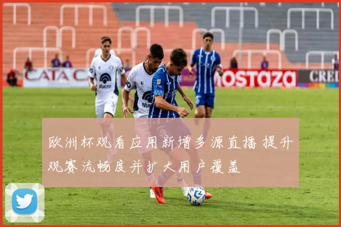 欧洲杯观看应用新增多源直播 提升观赛流畅度并扩大用户覆盖
