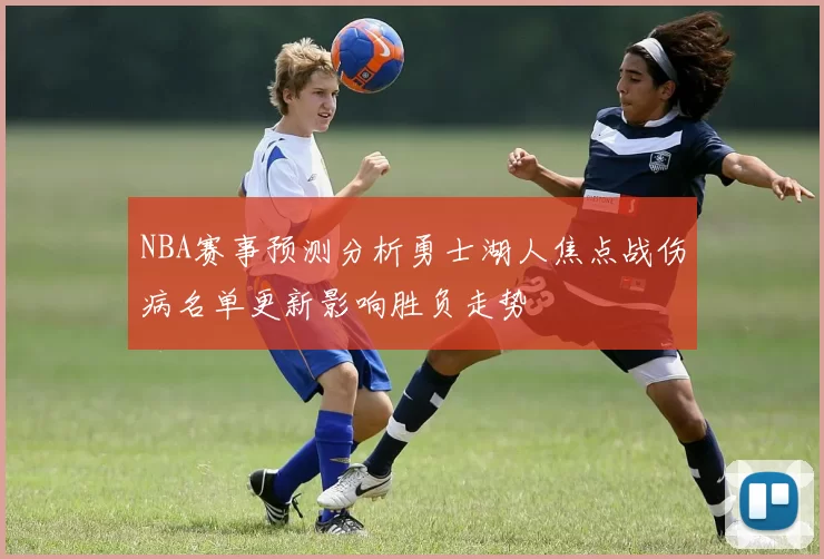 NBA赛事预测分析勇士湖人焦点战伤病名单更新影响胜负走势