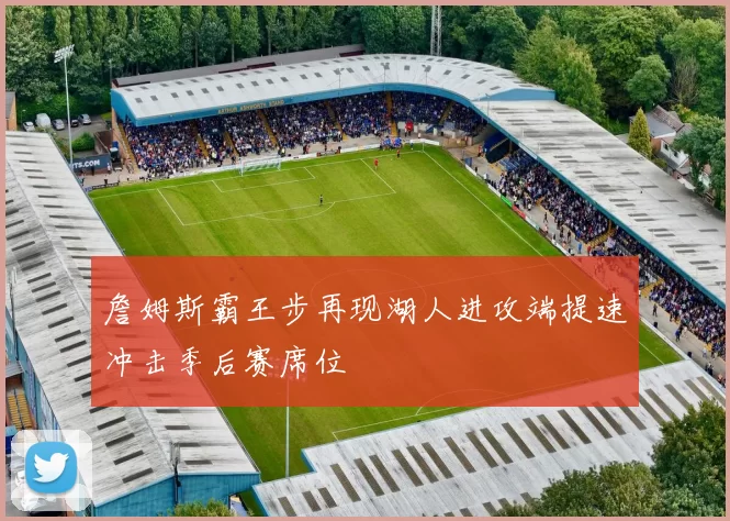 詹姆斯霸王步再现湖人进攻端提速冲击季后赛席位