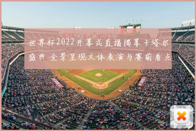 世界杯2022开幕式直播揭幕卡塔尔盛典 全景呈现文体表演与赛前看点