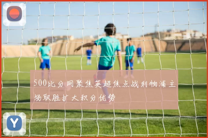 500比分网聚焦英超焦点战利物浦主场取胜扩大积分优势