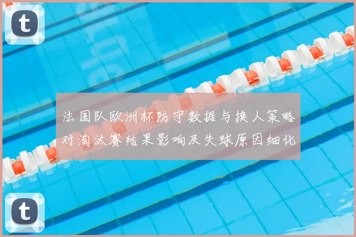 法国队欧洲杯防守数据与换人策略对淘汰赛结果影响及失球原因细化
