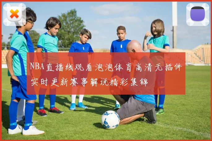 NBA直播线观看泡泡体育高清无插件实时更新赛事解说精彩集锦
