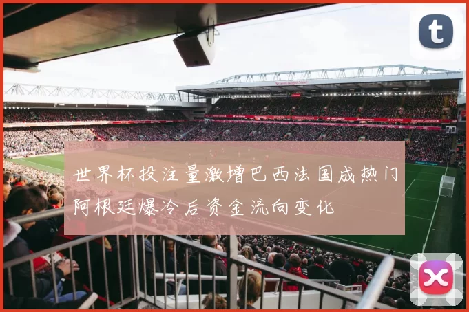 世界杯投注量激增巴西法国成热门阿根廷爆冷后资金流向变化