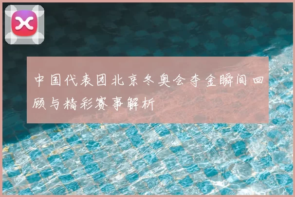 中国代表团北京冬奥会夺金瞬间回顾与精彩赛事解析