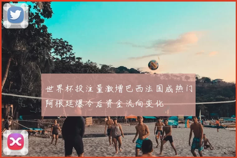世界杯投注量激增巴西法国成热门阿根廷爆冷后资金流向变化