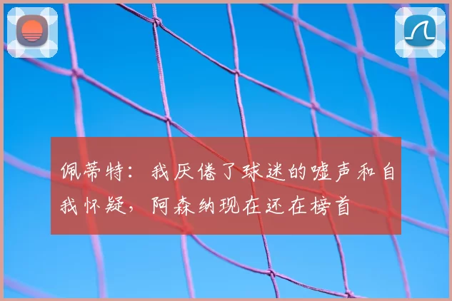 佩蒂特：我厌倦了球迷的嘘声和自我怀疑，阿森纳现在还在榜首