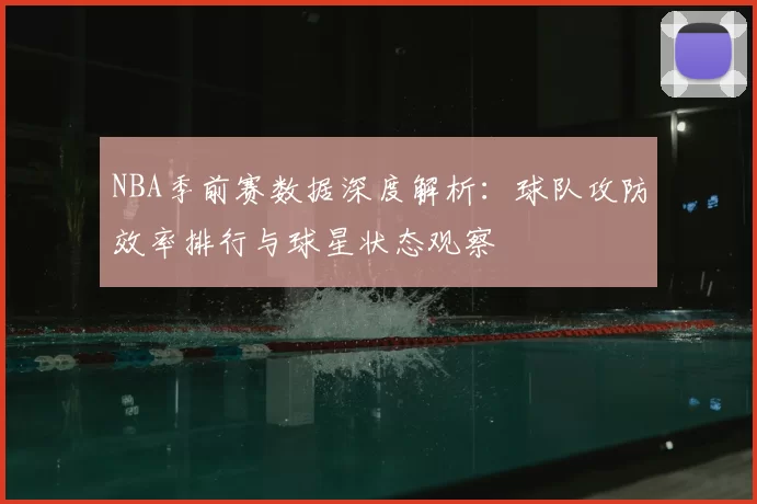 NBA季前赛数据深度解析:球队攻防效率排行与球星状态观察