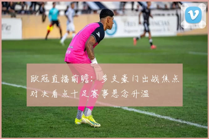 欧冠直播前瞻：多支豪门出战焦点对决看点十足赛事悬念升温