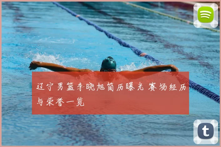 辽宁男篮李晓旭简历曝光 赛场经历与荣誉一览