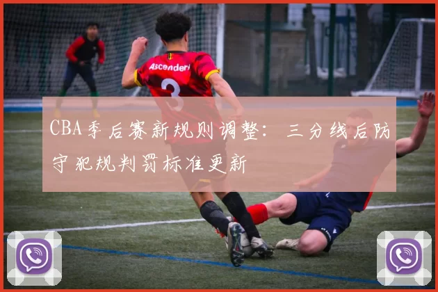 CBA季后赛新规则调整：三分线后防守犯规判罚标准更新