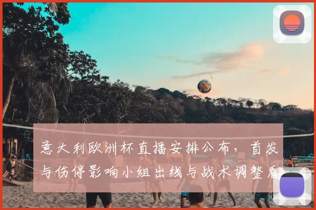 意大利欧洲杯直播安排公布，首发与伤停影响小组出线与战术调整看点