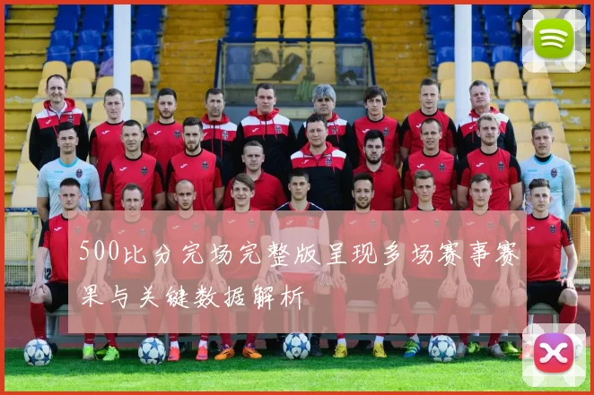 500比分完场完整版呈现多场赛事赛果与关键数据解析