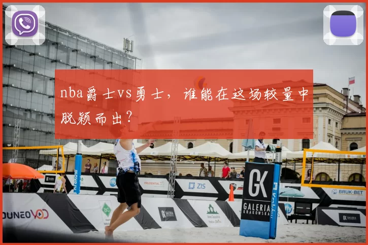 nba爵士vs勇士，谁能在这场较量中脱颖而出？