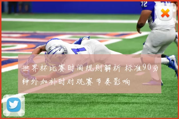 世界杯比赛时间规则解析 标准90分钟外加补时对观赛节奏影响