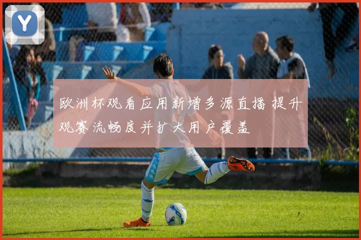 欧洲杯观看应用新增多源直播 提升观赛流畅度并扩大用户覆盖