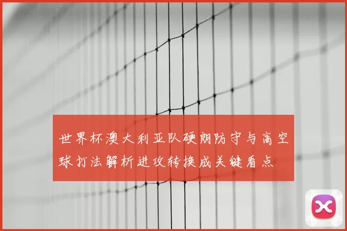世界杯澳大利亚队硬朗防守与高空球打法解析进攻转换成关键看点