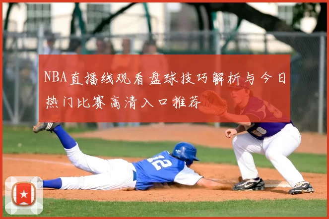 NBA直播线观看盘球技巧解析与今日热门比赛高清入口推荐