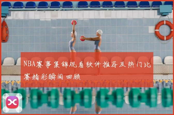 NBA赛事集锦观看软件推荐及热门比赛精彩瞬间回顾