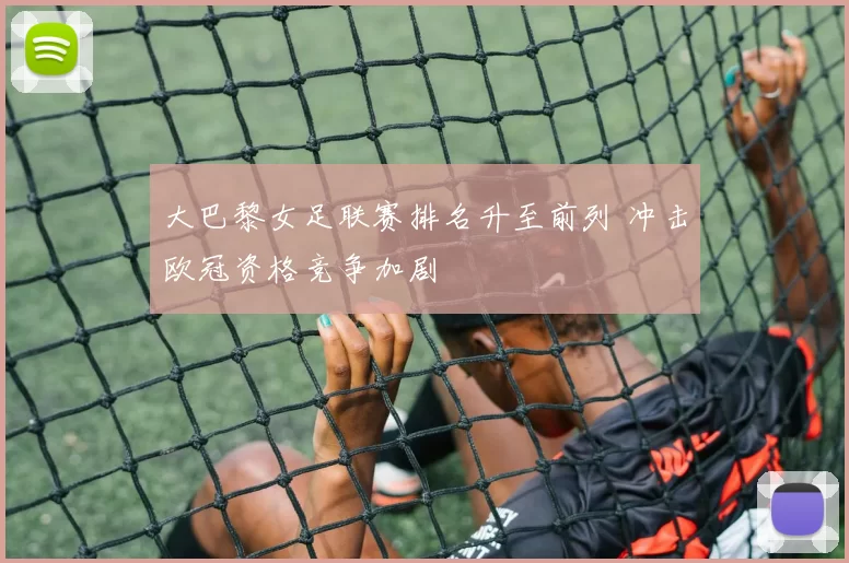 大巴黎女足联赛排名升至前列 冲击欧冠资格竞争加剧