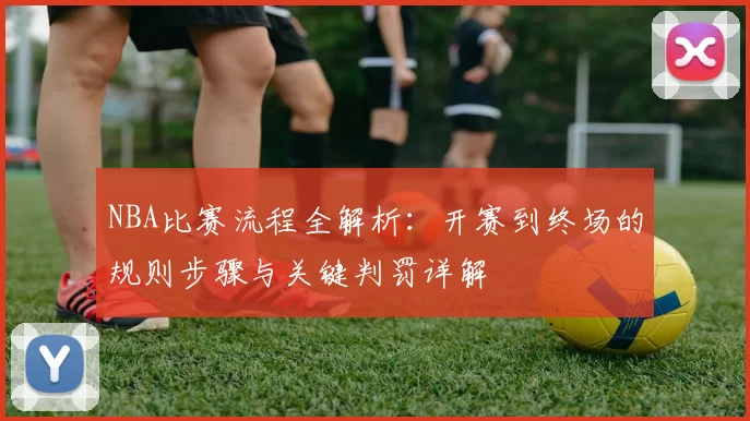 NBA比赛流程全解析：开赛到终场的规则步骤与关键判罚详解