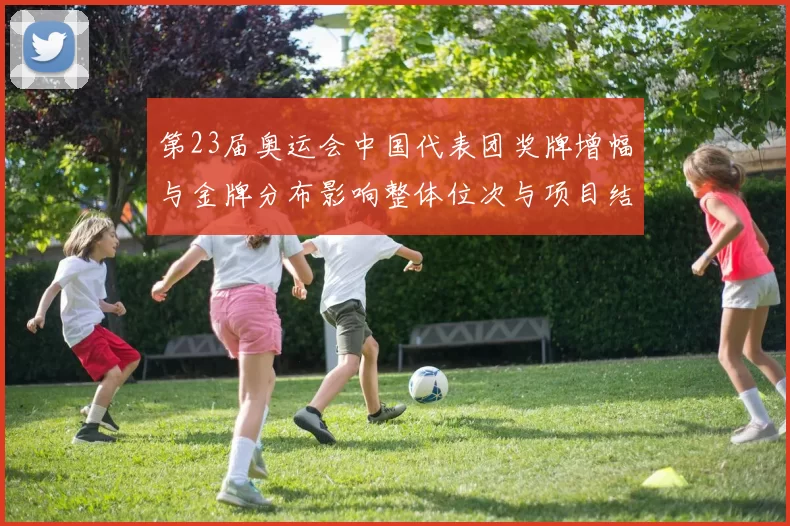 第23届奥运会中国代表团奖牌增幅与金牌分布影响整体位次与项目结构