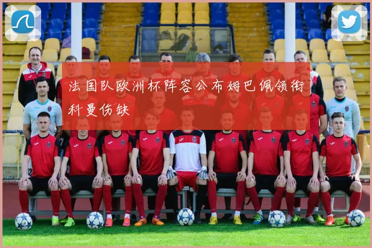 法国队欧洲杯阵容公布姆巴佩领衔科曼伤缺