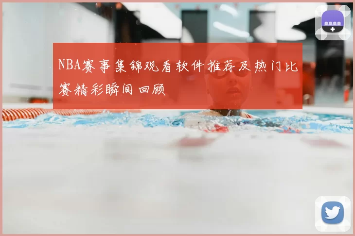 NBA赛事集锦观看软件推荐及热门比赛精彩瞬间回顾