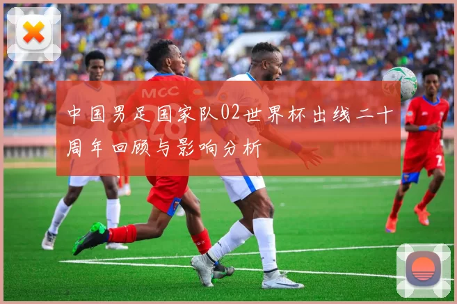 中国男足国家队02世界杯出线二十周年回顾与影响分析