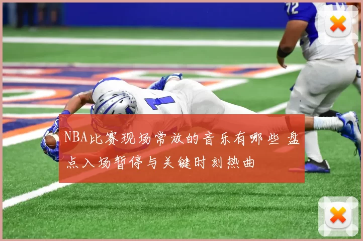 NBA比赛现场常放的音乐有哪些 盘点入场暂停与关键时刻热曲