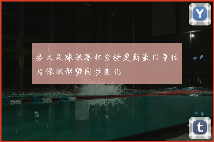 各大足球联赛积分榜更新豪门争位与保级形势同步变化