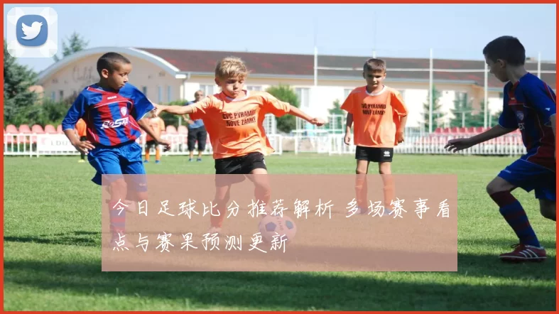 今日足球比分推荐解析 多场赛事看点与赛果预测更新